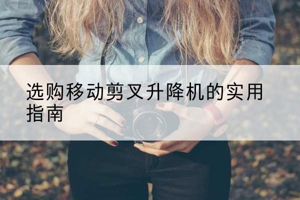 达川移动剪叉升降机怎么选-选购移动剪叉升降机的实用指南
