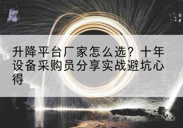 达川升降平台厂家-怎么选？十年设备采购员分享实战避坑心得