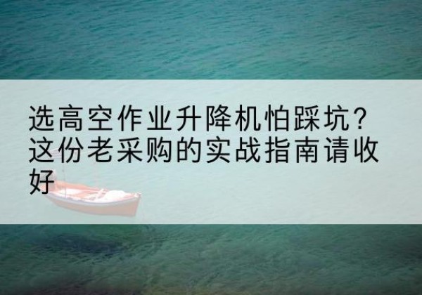 达川高空作业升降机厂家推荐-选高空作业升降机怕踩坑？这份老采购的实战指南请收好