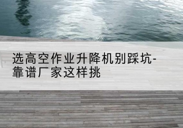 达川剪叉式升降机厂家-选高空作业升降机别踩坑-靠谱厂家这样挑