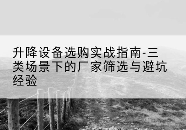 达川移动式升降机厂家推荐-升降设备选购实战指南-三类场景下的厂家筛选与避坑经验