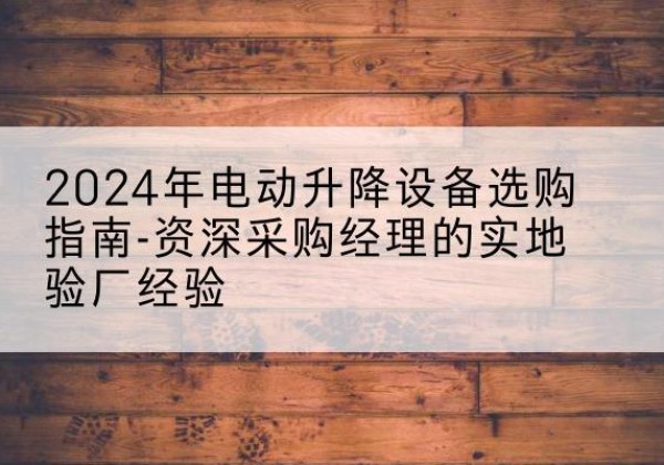 达川电动剪叉升降平台厂家-2024年电动升降设备选购指南-资深采购经理的实地验厂经验