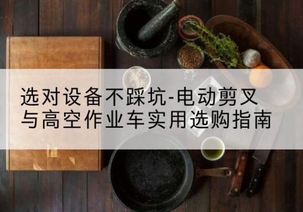 达川电动剪叉升降平台怎么选-选对设备不踩坑-电动剪叉与高空作业车实用选购指南