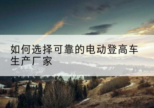 达川电动登高车厂家-如何选择可靠的电动登高车生产厂家