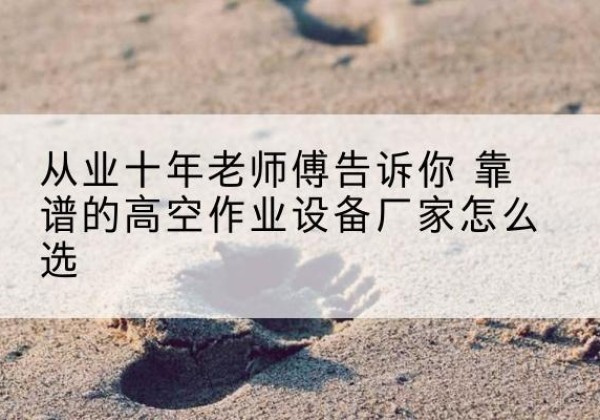 达川高空作业升降机厂家推荐-从业十年老师傅告诉你 靠谱的高空作业设备厂家怎么选
