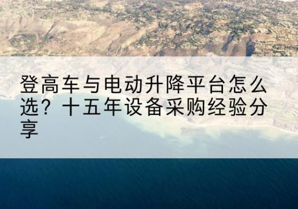 达川登高车厂家厂家-登高车与电动升降平台怎么选？十五年设备采购经验分享