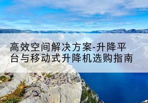 达川升降平台厂家-*空间解决方案-升降平台与移动式升降机选购指南