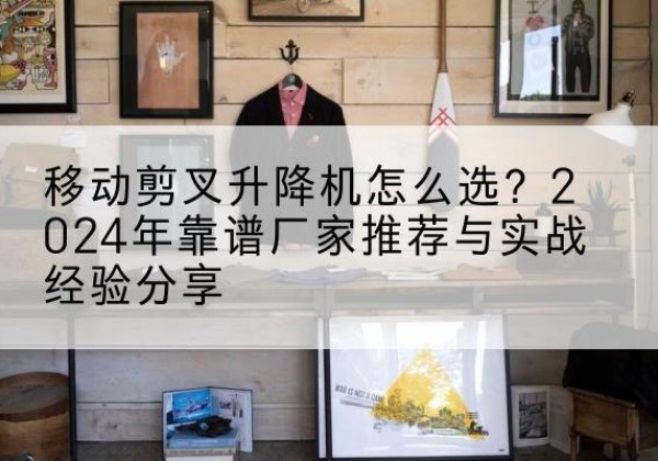 达川升降平台厂家推荐-移动剪叉升降机怎么选？2024年靠谱厂家推荐与实战经验分享
