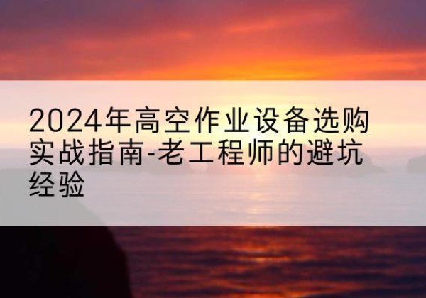达川高空作业升降机厂家推荐-2024年高空作业设备选购实战指南-老工程师的避坑经验