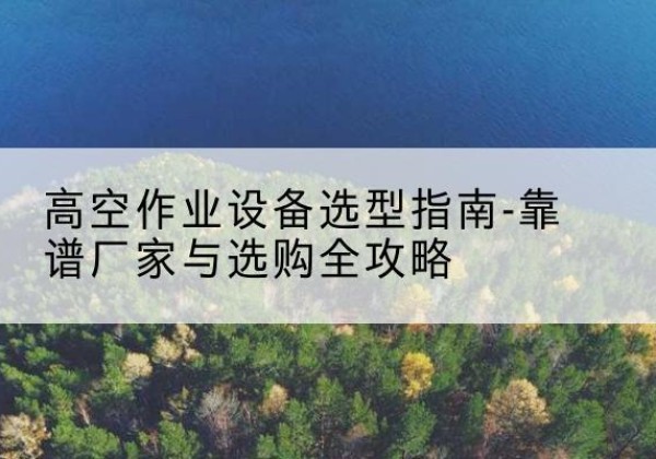 达川升降车厂家-高空作业设备选型指南-靠谱厂家与选购全攻略