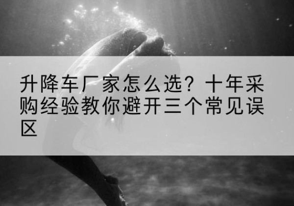 达川升降车厂家-怎么选？十年采购经验教你避开三个常见误区