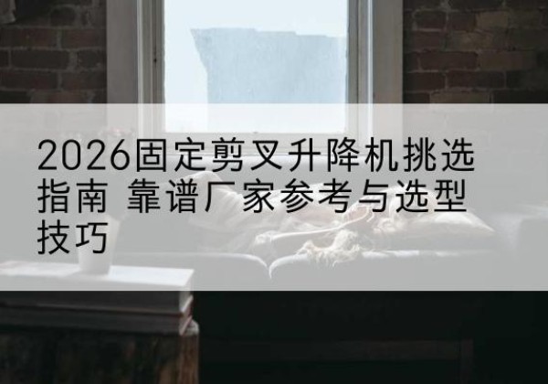 达川固定剪叉升降机厂家推荐-2026固定剪叉升降机挑选指南 靠谱厂家参考与选型技巧