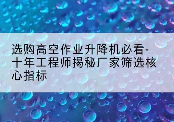 达川高空作业升降机厂家推荐-选购高空作业升降机必看-十年工程师揭秘厂家筛选核心指标