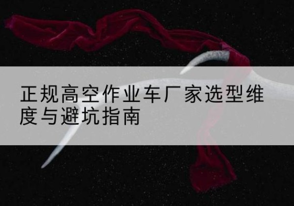 达川高空作业车厂家-正规选型维度与避坑指南