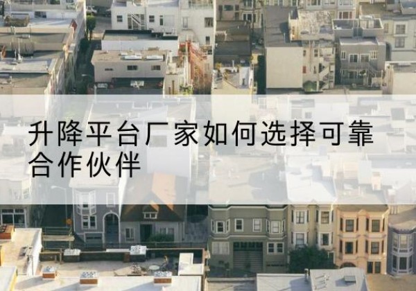 达川升降平台厂家-如何选择可靠合作伙伴