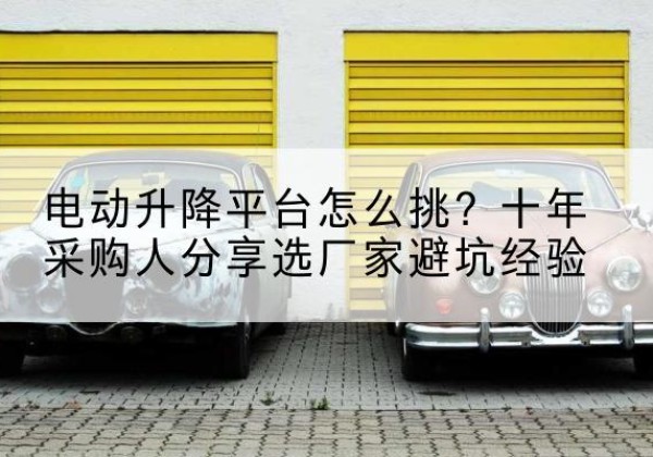 达川电动升降平台厂家-电动升降平台怎么挑？十年采购人分享选厂家避坑经验